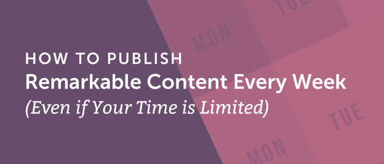 Cover Image for How to Publish Remarkable Content Every Week (Even if Your Time is Limited)