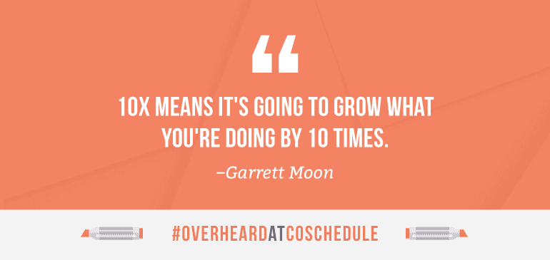 10X means it's going to grow what you're doing by 10 times.
