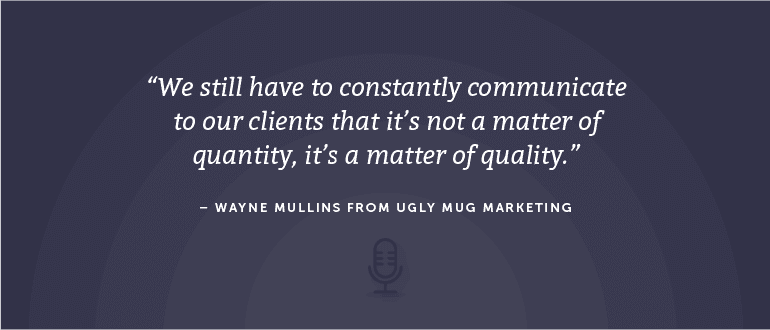 We still have to constantly communicate to our clients that it's not a matter of quantity, it's a matter of quality. - Wayne Mullins from Ugly Mug Marketing