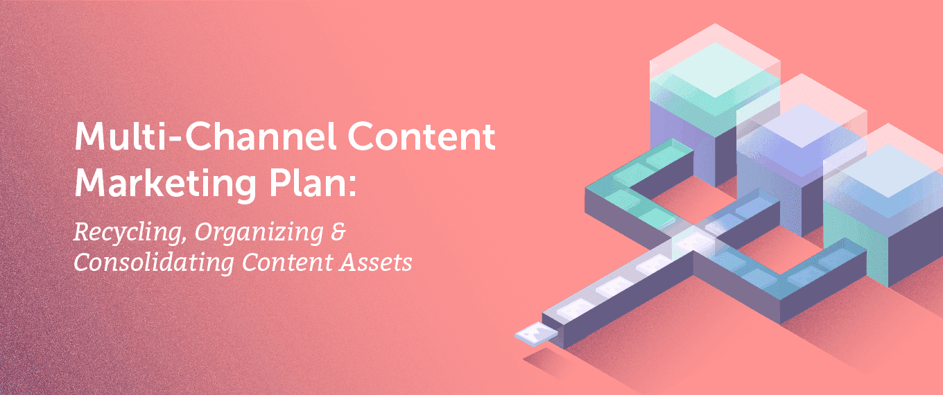 Multi-Channel Content Marketing Plan Recycling, Organizing, and Consolidating Content Assets