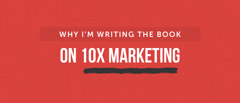 Cover Image for Why I’m Writing The Book On 10x Marketing