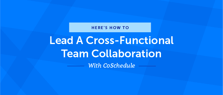 Cover Image for How To Lead A Cross-Functional Team Collaboration With CoSchedule
