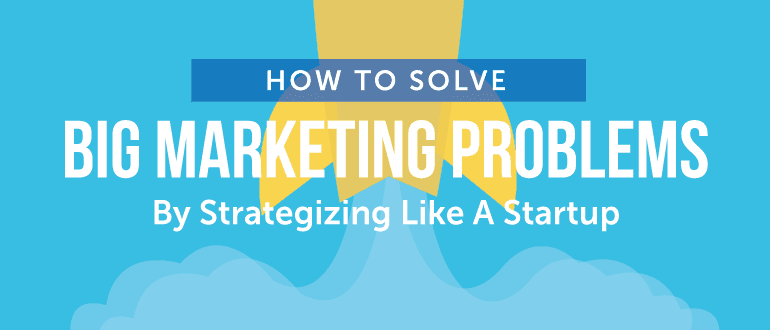 Cover Image for How To Solve Big Marketing Problems By Strategizing Like A Startup