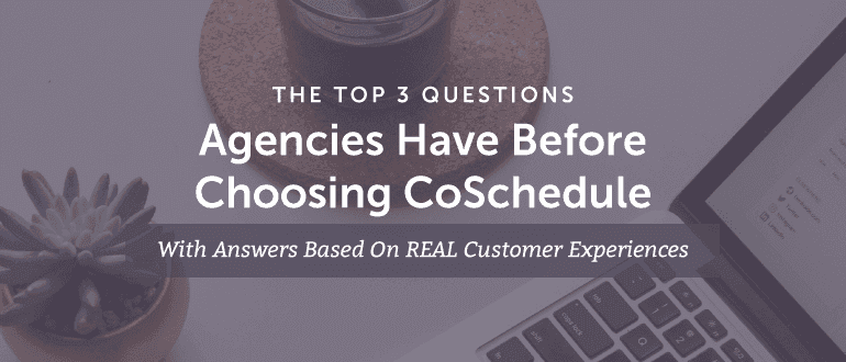 Cover Image for The Top 3 Questions Agencies Have Before Choosing CoSchedule (With Answers Based On REAL Customer Experiences)