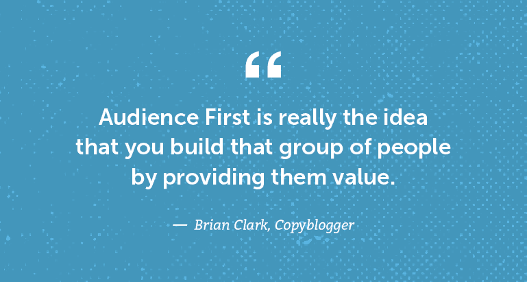 Audience First is really the idea that you build that group of people by providing them value.