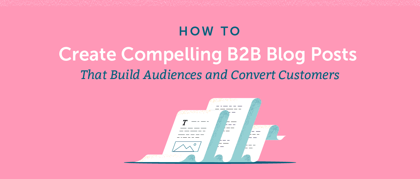 How to Create Compelling B2B Blog Posts That Build Audiences and Convert Customers