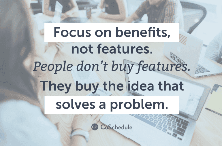 Focus on benefits, not features.