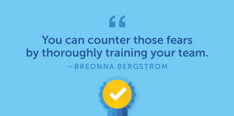 You can counter those fears by thoroughly training your team.