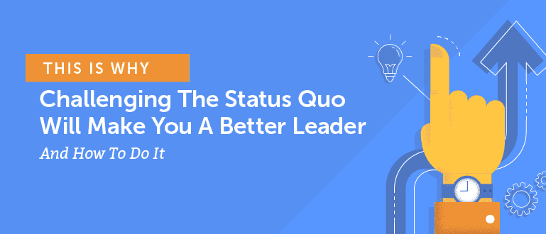 This is Why Challenging the Status Quo Will Make You a Better Leader and How to do It