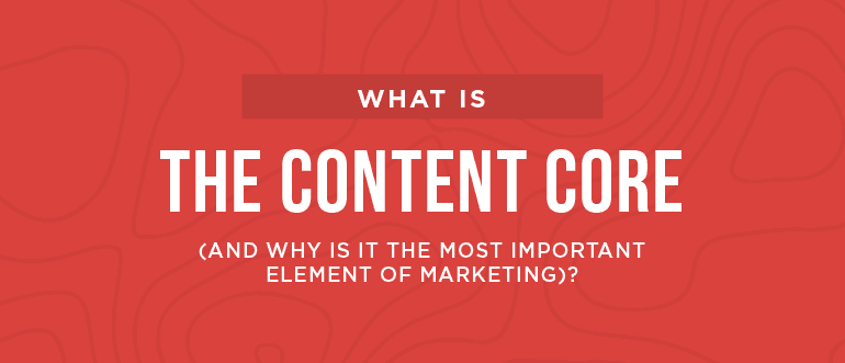 What is the Content Core (And Why is it the Most Important Element of Marketing)?