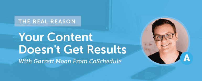 The Real Reason Your Content Doesn't Get Results With Garrett Moon From CoSchedule