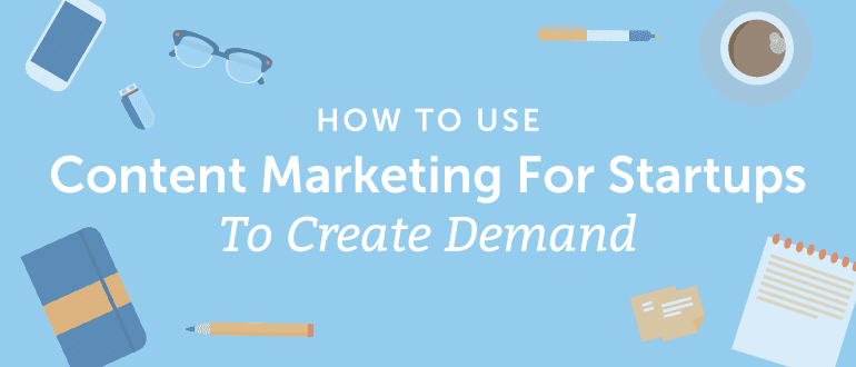 How To Use Content Marketing For Startups To Create Demand