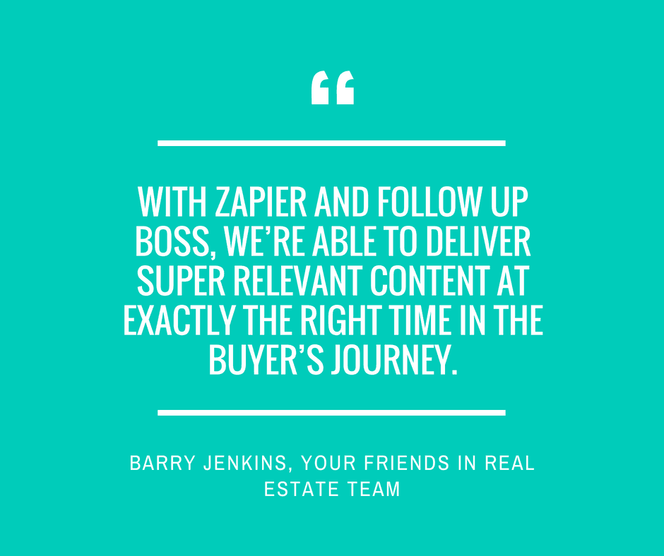 "With Zapier and Follow Up Boss, we're able to deliver super relevant content at exactly the right time in the buyer's journey." - Barry Jenkins, Your Friends in Real Estate Team