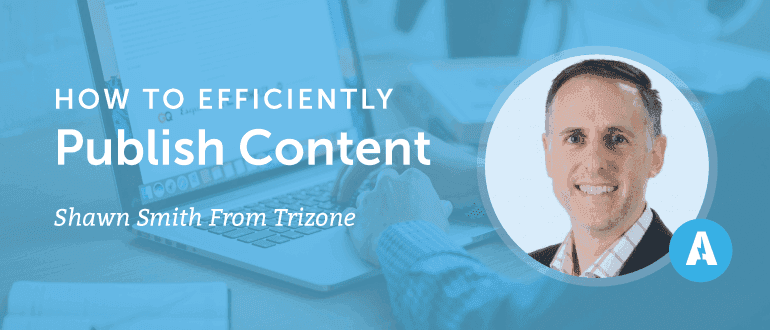How to Efficiently Publish Content With Shawn Smith From Trizone