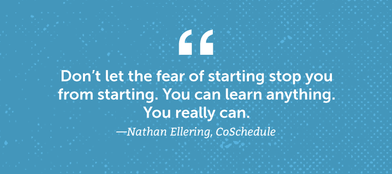 Don't let the fear of starting stop you from starting.