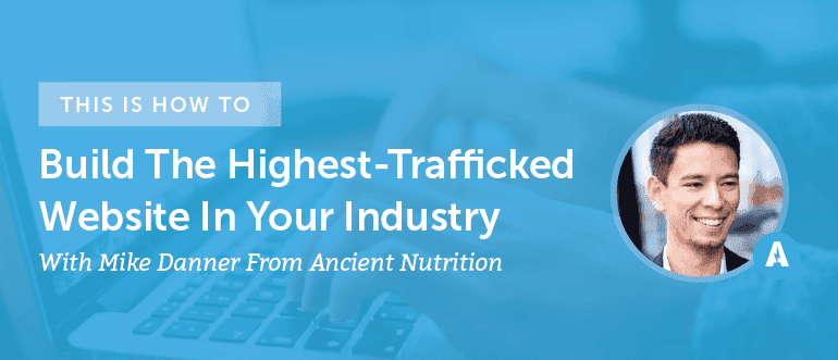 How to Build the Highest-Trafficked Website in Your Industry With Mike Danner From Ancient Nutrition