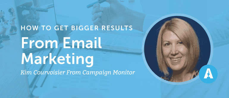 How to Get Bigger Results from Email Marketing with Kim Courvoisier from Campaign Monitor