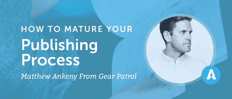 How to Mature Your Publishing Process with Matthew Ankeny from Gear Patrol