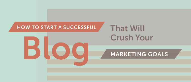 How to Start a Successful Blog That Will Crush Your Marketing Goals