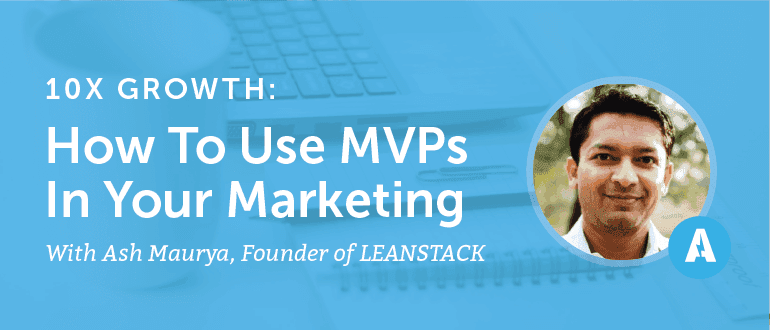 10X Growth: How to Use MVPs In Your Marketing With Ash Maurya, Founder of Leanstack