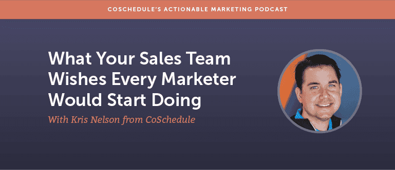 What Your Sales Team Wishes Every Marketer Would Start Doing With Kris Nelson From CoSchedule