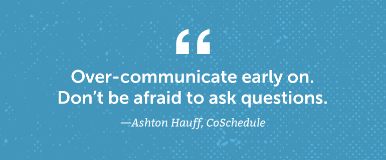 Over-communicate early on. Don't be afraid to ask questions.