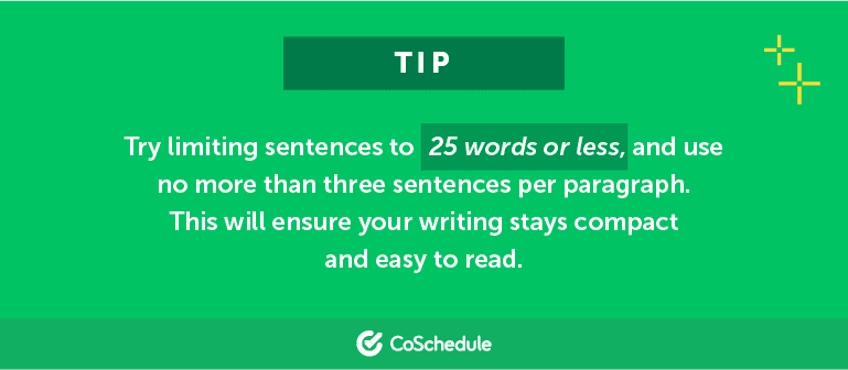 Try limiting sentences to 25 words or less and use no more than three sentences per paragraph.