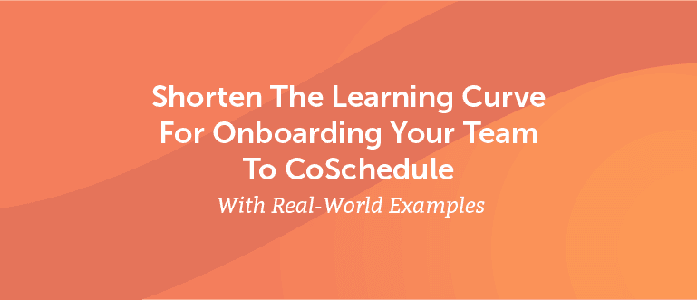 Shorten the Learning Curve For Onboarding Your Team to CoSchedule With Real-World Examples