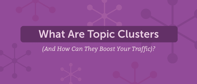 What Are Topic Clusters (And How Can They Boost Your Traffic)?