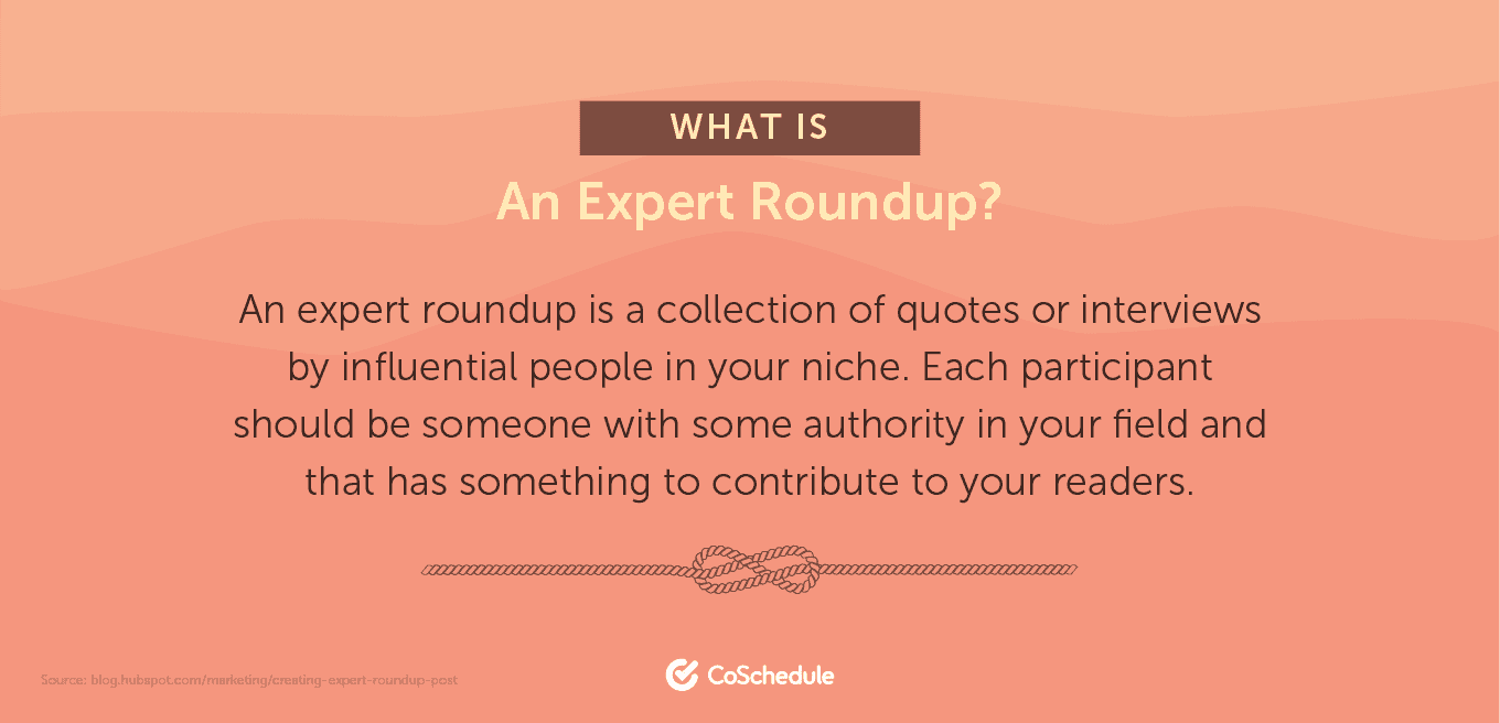 An expert roundup is a collection of quotes or interviews by influential people in your niche.