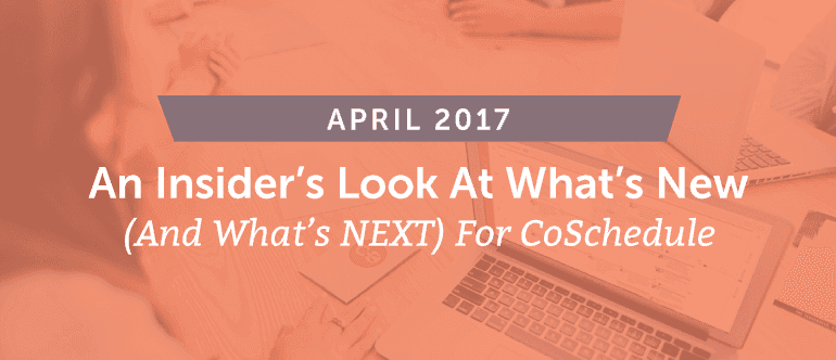 An Insider's Look At What's New (and What's Next) for CoSchedule - April 2017