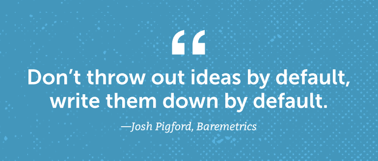 Don't throw out ideas by default, write them down by default.
